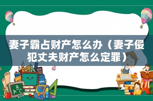 妻子霸占財產怎么辦（妻子侵犯丈夫財產怎么定罪）