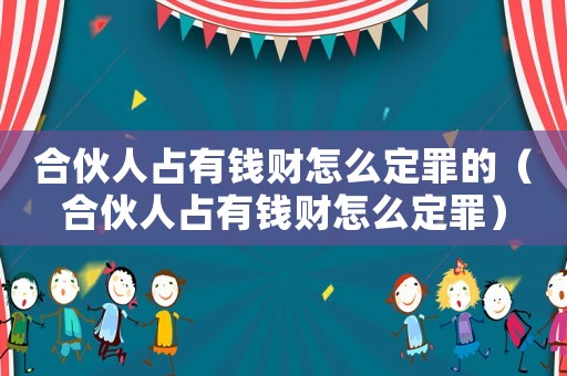 合伙人占有錢財怎么定罪的（合伙人占有錢財怎么定罪）