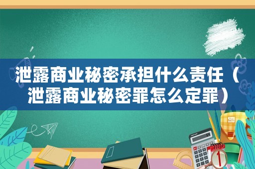 泄露商業秘密承擔什么責任（泄露商業秘密罪怎么定罪）