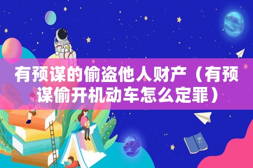 有預(yù)謀的偷盜他人財產(chǎn)（有預(yù)謀偷開機動車怎么定罪）