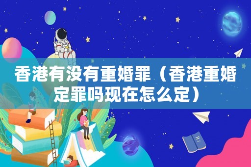 香港有沒有重婚罪（香港重婚定罪嗎現(xiàn)在怎么定）