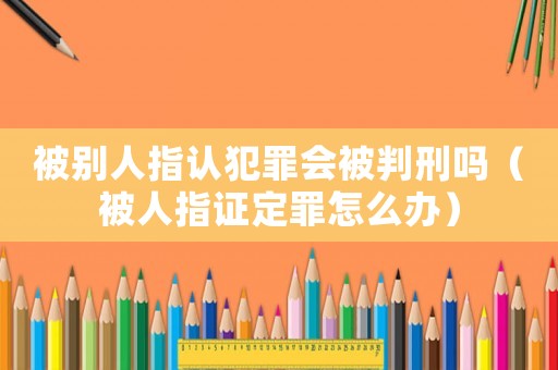 被別人指認犯罪會被判刑嗎（被人指證定罪怎么辦）