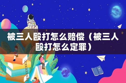 被三人毆打怎么賠償（被三人毆打怎么定罪）