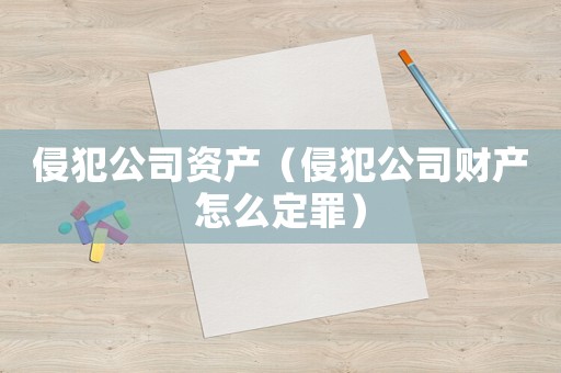 侵犯公司資產(chǎn)（侵犯公司財產(chǎn)怎么定罪）