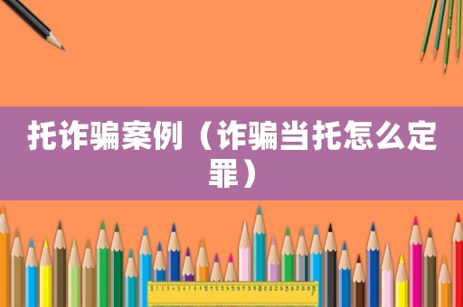 托詐騙案例（詐騙當托怎么定罪）