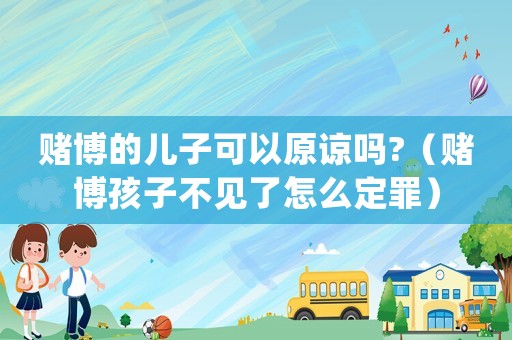 賭博的兒子可以原諒嗎?（賭博孩子不見(jiàn)了怎么定罪）