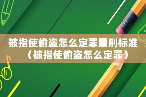 被指使偷盜怎么定罪量刑標準（被指使偷盜怎么定罪）