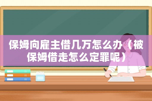 保姆向雇主借幾萬怎么辦（被保姆借走怎么定罪呢）