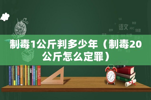 制毒1公斤判多少年（制毒20公斤怎么定罪）