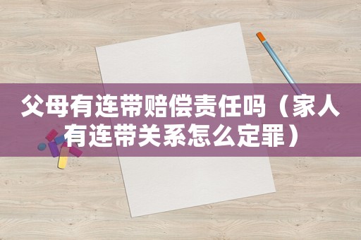 父母有連帶賠償責任嗎（家人有連帶關系怎么定罪）