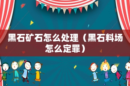 黑石礦石怎么處理（黑石料場怎么定罪）