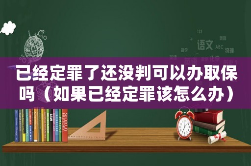 已經定罪了還沒判可以辦取保嗎（如果已經定罪該怎么辦）