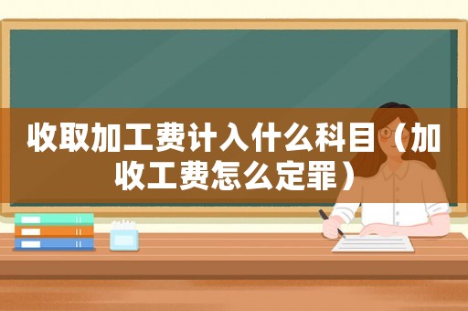 收取加工費計入什么科目（加收工費怎么定罪）