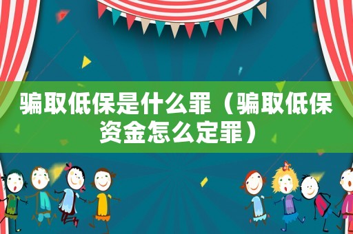 騙取低保是什么罪（騙取低保資金怎么定罪）