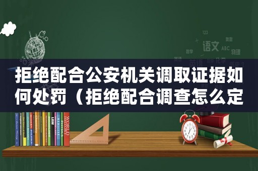 拒絕配合公安機(jī)關(guān)調(diào)取證據(jù)如何處罰（拒絕配合調(diào)查怎么定罪）