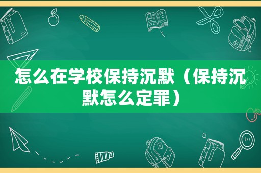 怎么在學校保持沉默（保持沉默怎么定罪）