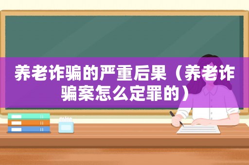 養老詐騙的嚴重后果（養老詐騙案怎么定罪的）