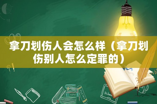 拿刀劃傷人會(huì)怎么樣（拿刀劃傷別人怎么定罪的）