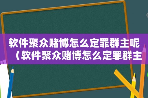 軟件聚眾賭博怎么定罪群主呢（軟件聚眾賭博怎么定罪群主）
