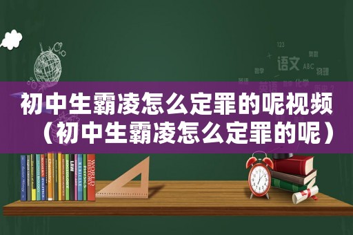 初中生霸凌怎么定罪的呢視頻（初中生霸凌怎么定罪的呢）