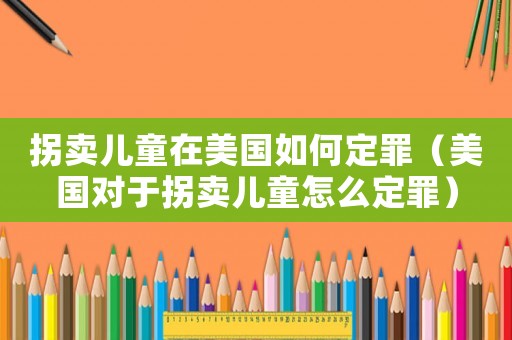 拐賣兒童在美國如何定罪（美國對于拐賣兒童怎么定罪）