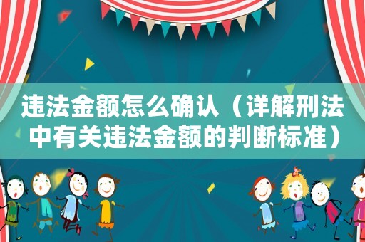 違法金額怎么確認（詳解刑法中有關違法金額的判斷標準）