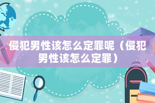 侵犯男性該怎么定罪呢（侵犯男性該怎么定罪）