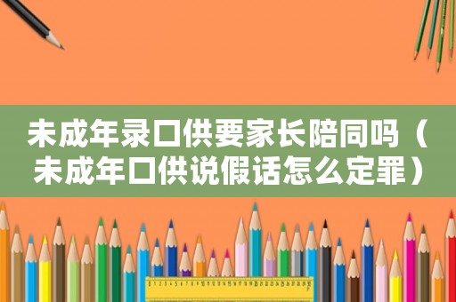 未成年錄口供要家長陪同嗎（未成年口供說假話怎么定罪）