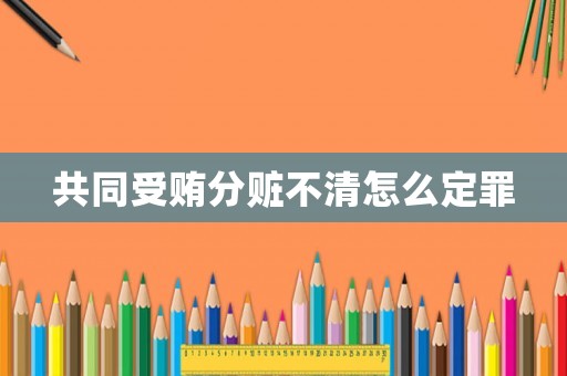 共同受賄分贓不清怎么定罪