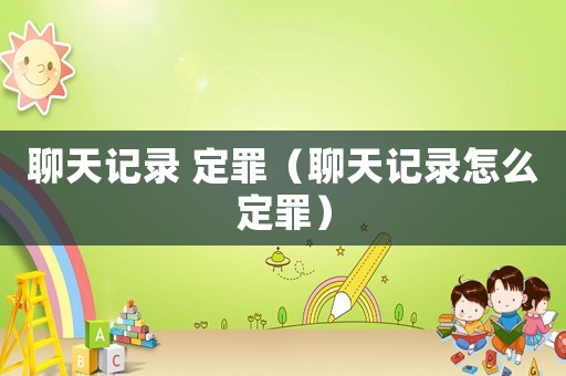 聊天記錄 定罪（聊天記錄怎么定罪）