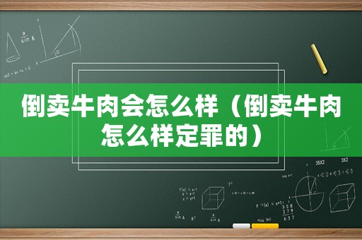 倒賣牛肉會(huì)怎么樣（倒賣牛肉怎么樣定罪的）
