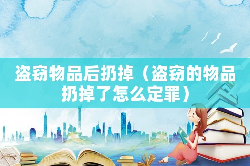 盜竊物品后扔掉（盜竊的物品扔掉了怎么定罪）