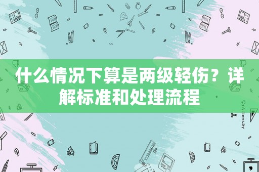 什么情況下算是兩級輕傷？詳解標準和處理流程