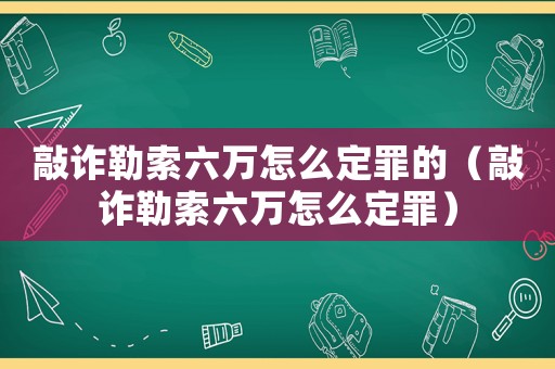 敲詐勒索六萬怎么定罪的（敲詐勒索六萬怎么定罪）