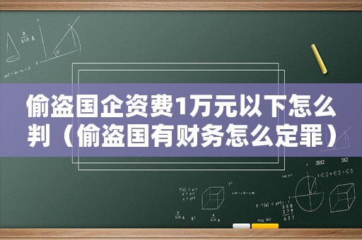 偷盜國企資費1萬元以下怎么判（偷盜國有財務怎么定罪）