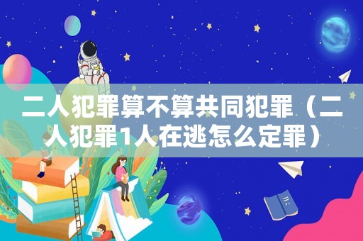 二人犯罪算不算共同犯罪（二人犯罪1人在逃怎么定罪）
