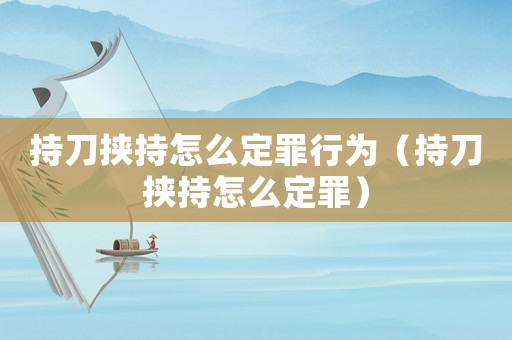 持刀挾持怎么定罪行為（持刀挾持怎么定罪）