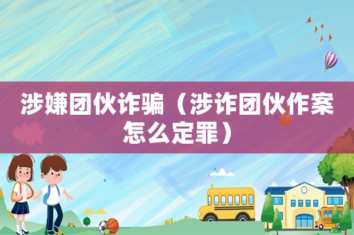 涉嫌團(tuán)伙詐騙（涉詐團(tuán)伙作案怎么定罪）