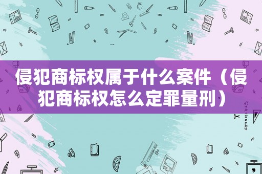 侵犯商標權屬于什么案件（侵犯商標權怎么定罪量刑）