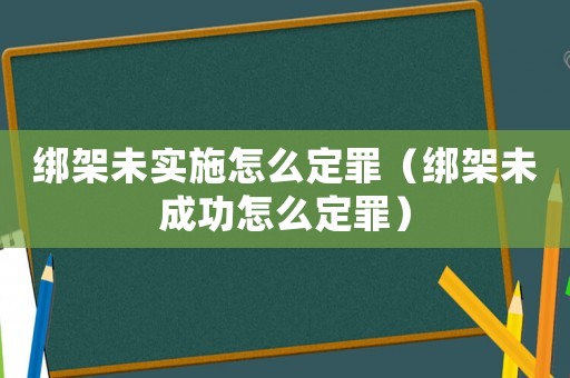 綁架未實施怎么定罪（綁架未成功怎么定罪）
