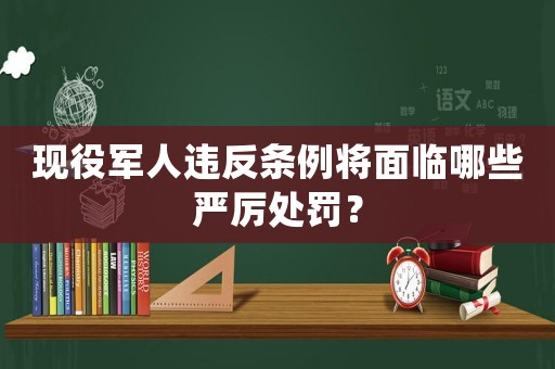 現役軍人違反條例將面臨哪些嚴厲處罰？