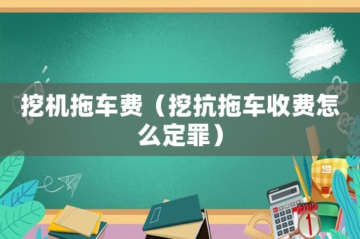 挖機拖車費（挖抗拖車收費怎么定罪）