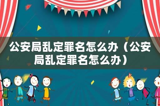 公安局亂定罪名怎么辦（公安局亂定罪名怎么辦）