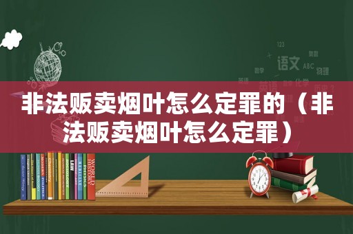 非法販賣煙葉怎么定罪的（非法販賣煙葉怎么定罪）