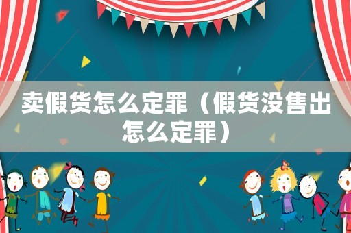 賣假貨怎么定罪（假貨沒售出怎么定罪）