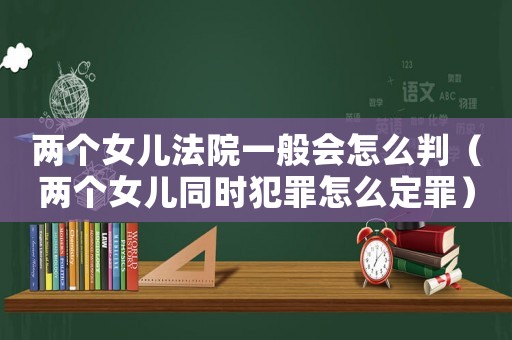 兩個女兒法院一般會怎么判（兩個女兒同時犯罪怎么定罪）