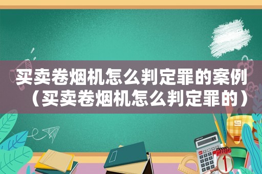 買賣卷煙機怎么判定罪的案例（買賣卷煙機怎么判定罪的）