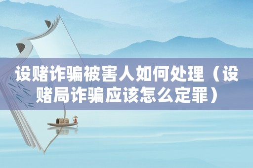 設(shè)賭詐騙被害人如何處理（設(shè)賭局詐騙應(yīng)該怎么定罪）