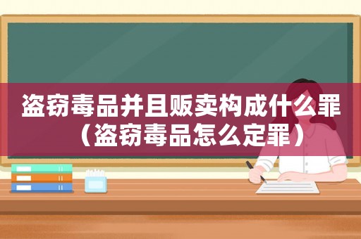 盜竊毒品并且販賣構(gòu)成什么罪（盜竊毒品怎么定罪）