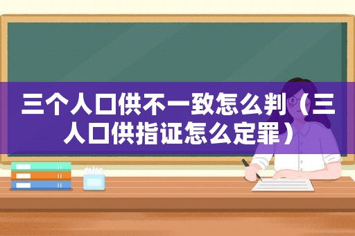 三個人口供不一致怎么判（三人口供指證怎么定罪）